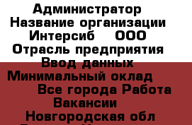 Администратор › Название организации ­ Интерсиб-T, ООО › Отрасль предприятия ­ Ввод данных › Минимальный оклад ­ 30 000 - Все города Работа » Вакансии   . Новгородская обл.,Великий Новгород г.